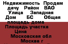 Недвижимость, Продам дачу › Район ­ ВАО › Улица ­  Западная › Дом ­  16БС1,  › Общая площадь дома ­ 240 › Площадь участка ­ 18 › Цена ­ 1 800 000 - Московская обл., Москва г. Недвижимость » Дома, коттеджи, дачи продажа   . Московская обл.,Москва г.